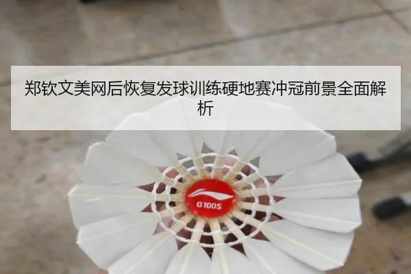 郑钦文美网后恢复发球训练硬地赛冲冠前景全面解析